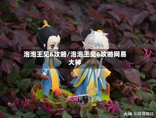 泡泡王见6攻略/泡泡王见6攻略网易大神-第2张图片