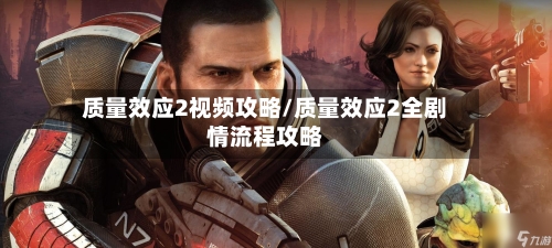 质量效应2视频攻略/质量效应2全剧情流程攻略