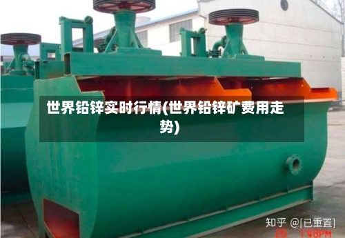 世界铅锌实时行情(世界铅锌矿费用走势)