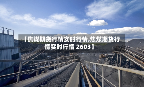【焦煤期货行情实时行情,焦煤期货行情实时行情 2603】-第3张图片
