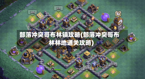 部落冲突哥布林镇攻略(部落冲突哥布林林地通关攻略)