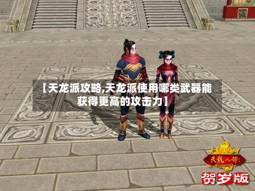 【天龙派攻略,天龙派使用哪类武器能获得更高的攻击力】-第3张图片