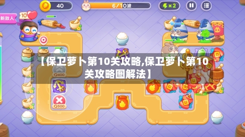 【保卫萝卜第10关攻略,保卫萝卜第10关攻略图解法】-第2张图片