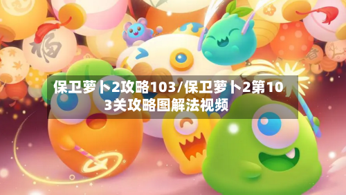 保卫萝卜2攻略103/保卫萝卜2第103关攻略图解法视频