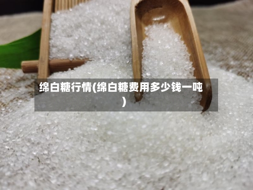 绵白糖行情(绵白糖费用多少钱一吨)
