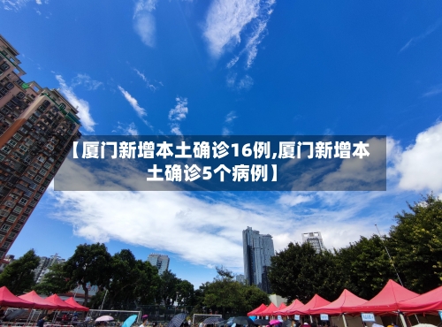 【厦门新增本土确诊16例,厦门新增本土确诊5个病例】-第2张图片