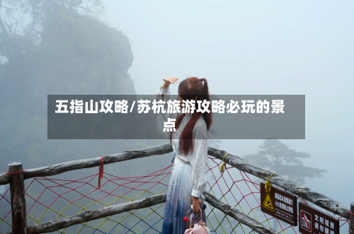 五指山攻略/苏杭旅游攻略必玩的景点-第2张图片
