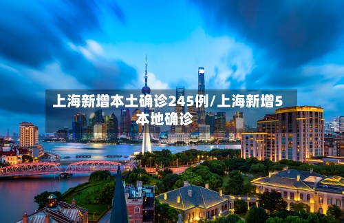 上海新增本土确诊245例/上海新增5本地确诊-第2张图片