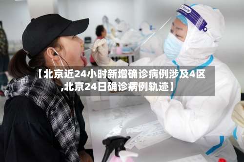 【北京近24小时新增确诊病例涉及4区,北京24日确诊病例轨迹】-第2张图片