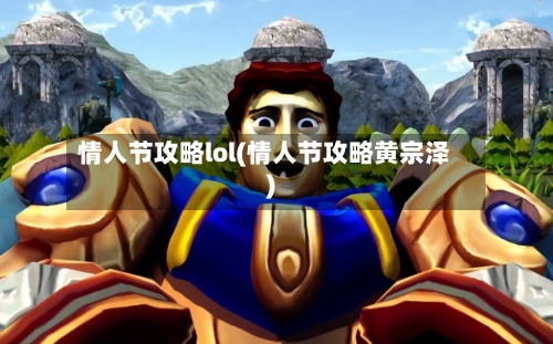 情人节攻略lol(情人节攻略黄宗泽)