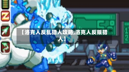 【洛克人反乱猎人攻略,洛克人反叛猎人】