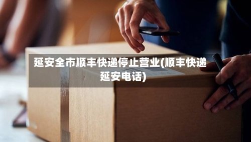 延安全市顺丰快递停止营业(顺丰快递延安电话)