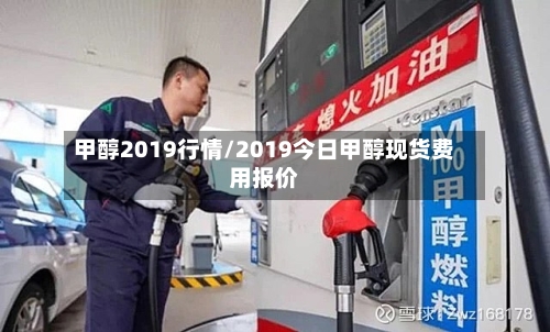 甲醇2019行情/2019今日甲醇现货费用报价