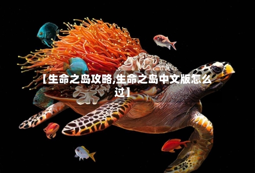 【生命之岛攻略,生命之岛中文版怎么过】-第1张图片