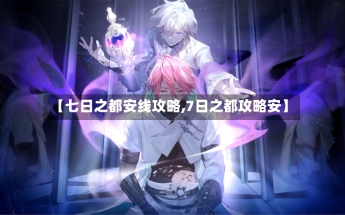 【七日之都安线攻略,7日之都攻略安】-第1张图片