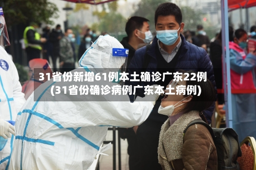 31省份新增61例本土确诊广东22例(31省份确诊病例广东本土病例)