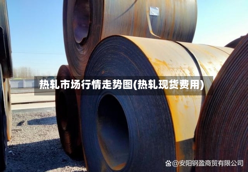 热轧市场行情走势图(热轧现货费用)