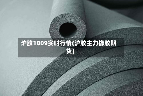 沪胶1809实时行情(沪胶主力橡胶期货)-第2张图片