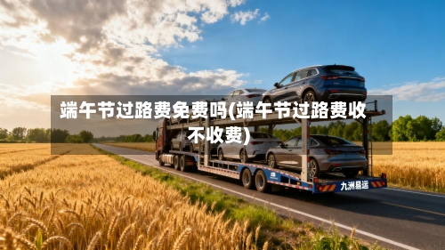 端午节过路费免费吗(端午节过路费收不收费)