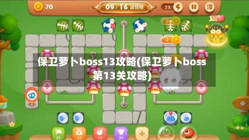保卫萝卜boss13攻略(保卫萝卜boss第13关攻略)