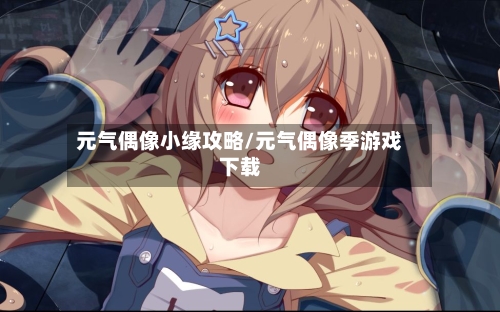 元气偶像小缘攻略/元气偶像季游戏下载
