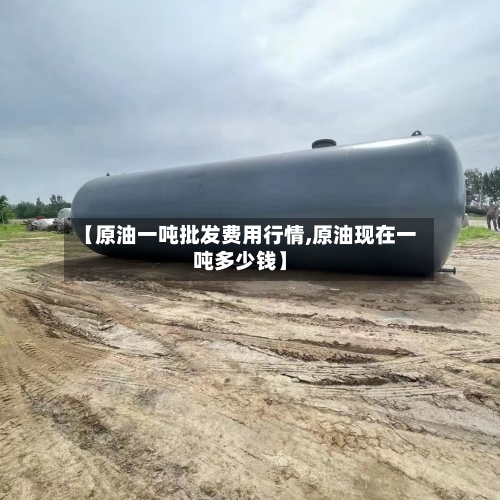 【原油一吨批发费用行情,原油现在一吨多少钱】-第3张图片