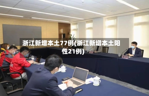 浙江新增本土77例(浙江新增本土阳性21例)-第3张图片