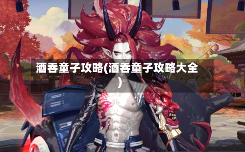 酒吞童子攻略(酒吞童子攻略大全)-第2张图片