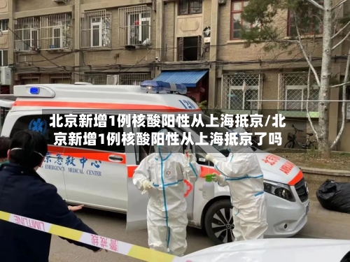 北京新增1例核酸阳性从上海抵京/北京新增1例核酸阳性从上海抵京了吗-第1张图片