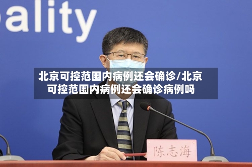 北京可控范围内病例还会确诊/北京可控范围内病例还会确诊病例吗-第1张图片