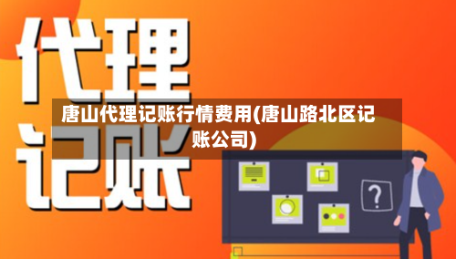 唐山代理记账行情费用(唐山路北区记账公司)-第1张图片