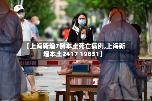 【上海新增7例本土死亡病例,上海新增本土2417 19831】-第1张图片