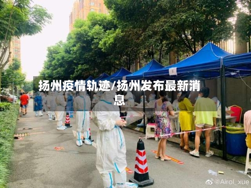 扬州疫情轨迹/扬州发布最新消息-第1张图片