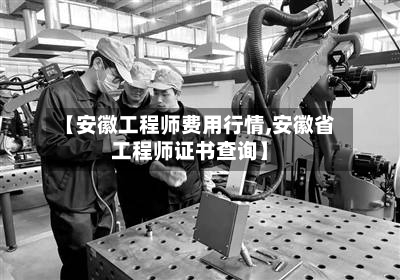 【安徽工程师费用行情,安徽省工程师证书查询】-第2张图片