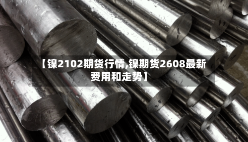 【镍2102期货行情,镍期货2608最新费用和走势】-第2张图片