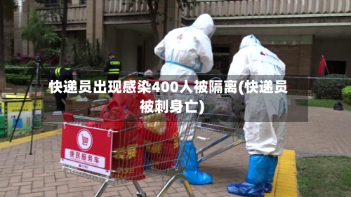 快递员出现感染400人被隔离(快递员被刺身亡)-第1张图片