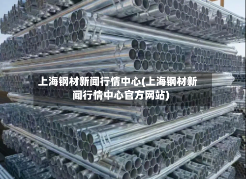上海钢材新闻行情中心(上海钢材新闻行情中心官方网站)-第1张图片