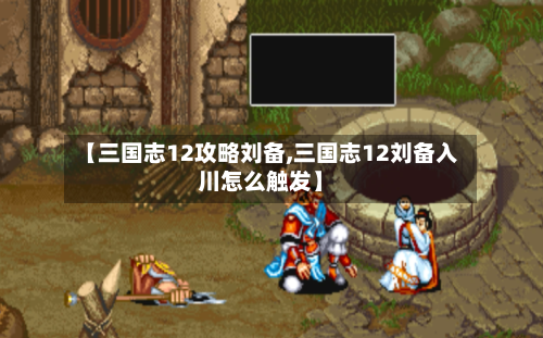 【三国志12攻略刘备,三国志12刘备入川怎么触发】-第2张图片