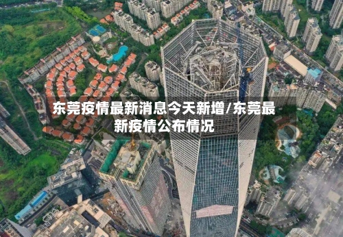 东莞疫情最新消息今天新增/东莞最新疫情公布情况-第1张图片