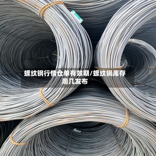 螺纹钢行情仓单有效期/螺纹钢库存周几发布-第3张图片