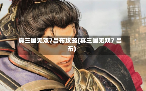 真三国无双7吕布攻略(真三国无双7 吕布)-第1张图片