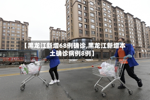 【黑龙江新增68例确诊,黑龙江新增本土确诊病例8例】-第1张图片