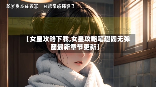 【女皇攻略下载,女皇攻略笔趣阁无弹窗最新章节更新】-第1张图片