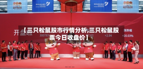 【三只松鼠股市行情分析,三只松鼠股票今日收盘价】-第2张图片