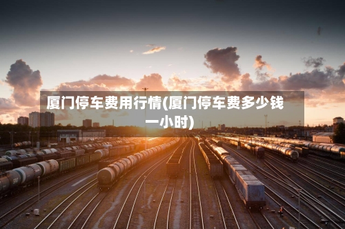 厦门停车费用行情(厦门停车费多少钱一小时)-第1张图片