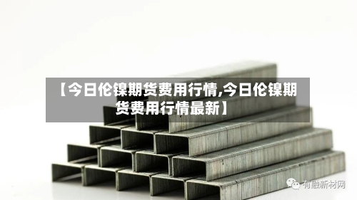 【今日伦镍期货费用行情,今日伦镍期货费用行情最新】-第1张图片