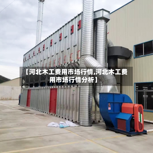 【河北木工费用市场行情,河北木工费用市场行情分析】-第1张图片