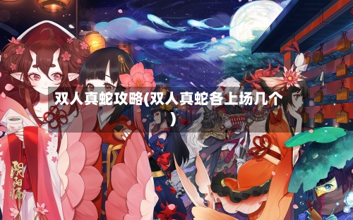 双人真蛇攻略(双人真蛇各上场几个)-第2张图片