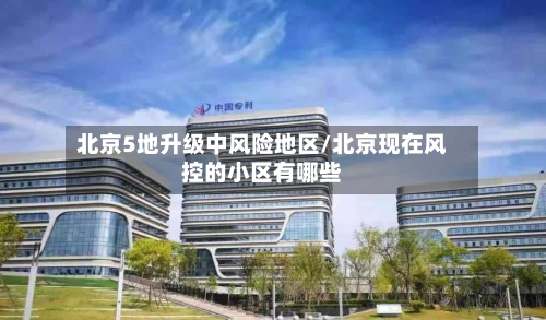 北京5地升级中风险地区/北京现在风控的小区有哪些-第1张图片