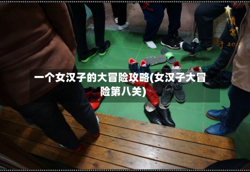 一个女汉子的大冒险攻略(女汉子大冒险第八关)-第1张图片